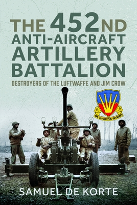 The 452nd Anti-Aircraft Artillery Battalion: Destroyers of the Luftwaffe and Jim Crow - Samuel De Korte