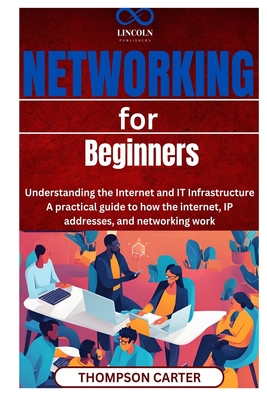 Networking for Beginners: Understanding the Internet and IT Infrastructure A practical guide to how the internet, IP addresses, and networking work - Thompson Carter