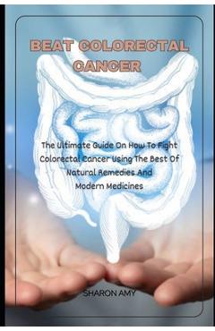 Coperta cărții 'Beat Colorectal Cancer: The Ultimate Guide On How To Fight Colorectal Cancer using The Best of Natural Remedies And'