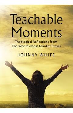 Coperta cărții 'Teachable Moments: Theological Reflections from the World's Most Familiar Prayer - Johnny White'
