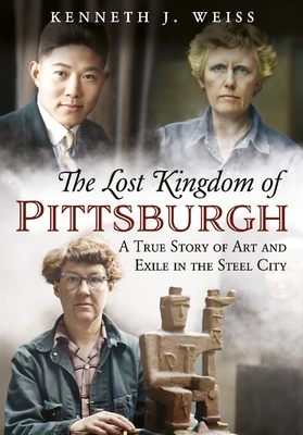 The Lost Kingdom of Pittsburgh: A True Story of Art and Exile in the Steel City - Kenneth J. Weiss