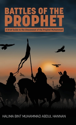 Battles of the Prophet: A Brief Guide to the Ghazawaat of Prophet Muhammad - Halima Bint Muhammad Abdul Hannan