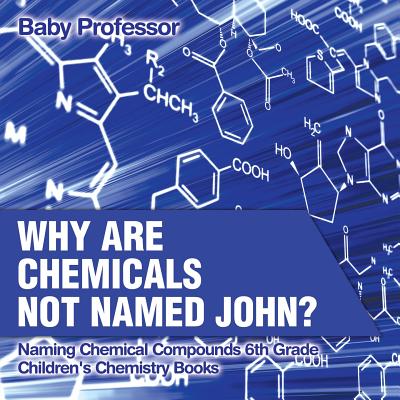 Why Are Chemicals Not Named John? Naming Chemical Compounds 6th Grade Children's Chemistry Books - 