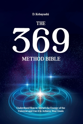 The 369 Method Bible: Understand How to Attract the Energy of the Universe and Use it to Achieve Your Goals - D. Kobayashi