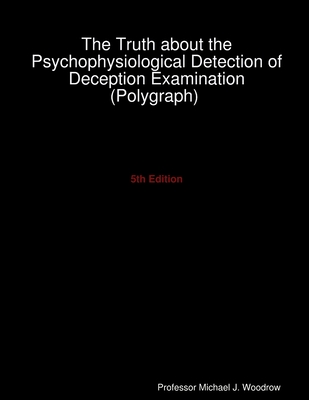 The Truth about the Psychophysiological Detection of Deception Examination (Polygraph) 5th Edition - Michael J. Woodrow