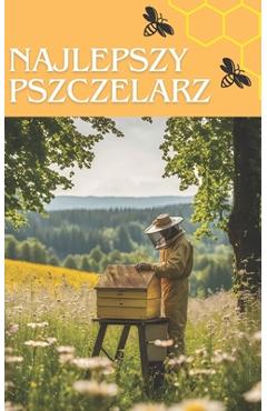 Coperta cărții 'Najlepszy pszczelarz: Sprawdzony przewodnik po produkcji miodu i zarządzaniu ulami dla początkujących i profesjonalnych'