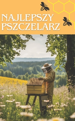 Najlepszy pszczelarz: Sprawdzony przewodnik po produkcji miodu i zarządzaniu ulami dla początkujących i profesjonalnych pszcz - Bill Pollin Pl
