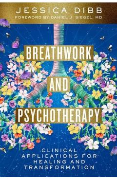Breathwork and Psychotherapy: Clinical Applications for Healing and Transformation - Jessica Dibb