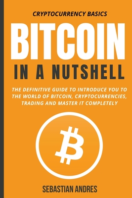 Coperta cărții 'Bitcoin in a Nutshell: The Definitive Guide to Introduce You to the World of Bitcoin, Cryptocurrencies, Trading and'