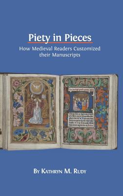 Piety in Pieces: How Medieval Readers Customized their Manuscripts - Kathryn M. Rudy