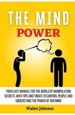 Poza produsului The Mind Power: Your Easy Manual For The World of Manipulation Secrets, With Tips and Tricks To Control People And Understand the Power Of Our Mind - Walter Johnson
