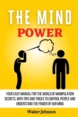Coperta cărții 'The Mind Power: Your Easy Manual For The World of Manipulation Secrets, With Tips and Tricks To Control People And'
