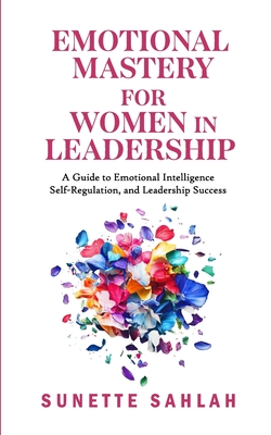 Emotional Mastery for Women in Leadership: A Guide to Emotional Intelligence, Self-Regulation, and Leadership Success - Sunette Sahlah