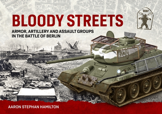 Coperta cărții 'Bloody Streets: Armor, Artillery and Assault Groups in the Battle of Berlin - Aaron Stephan Hamilton'