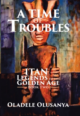 A Time of Troubles: Itan - Legends of the Golden Age, Book Two - Oladele Olusanya