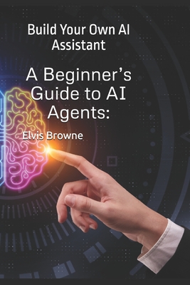 A Beginner's Guide to AI Agents: Build Your Own AI Assistant - Elvis Browne