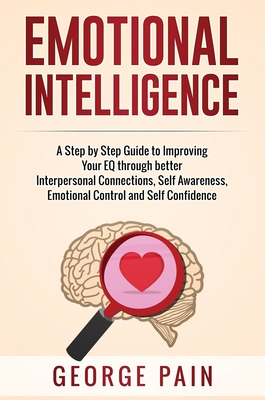Emotional Intelligence: A Practical Guide to Improving Your EQ through better Interpersonal Connections, Self Awareness, Emotional Control and - George Pain