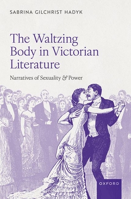 The Waltzing Body in Victorian Literature: Narratives of Sexuality and Power - Sabrina Gilchrist Hadyk