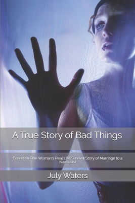 A True Story of Bad Things: Based on One Woman's Real Life Survival Story of Marriage to a Narcissist - July Waters