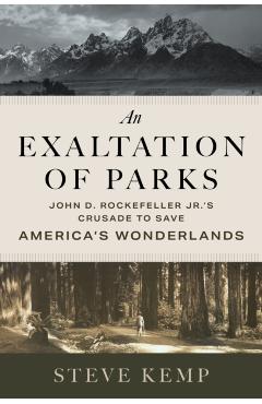 An Exaltation of Parks: John D. Rockefeller Jr.'s Crusade to Save America's Wonderlands - Steve Kemp