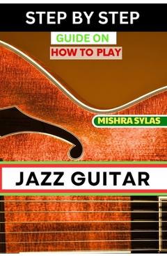 Coperta cărții 'Step by Step Guide on How to Play Jazz Guitar: Expert Manual To Playing Jazz Guitar - Unlocking Essential Techniques,'