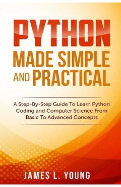 Poza produsului Python Made Simple and Practical: A Step-By-Step Guide To Learn Python Coding and Computer Science From Basic To Advanced Concepts. - James L. Young