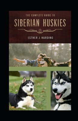 The Complete Guide To Siberian Huskie: A Definitive Approach To Breed, Care, And Train Your Husky Puppy To Be a Well-Behaved Dog; All You Need To Know - Esther J. Harding