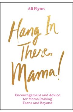 Hang in There, Mama!: Encouragement and Advice for Moms Raising Teens and Beyond - Ali Flynn