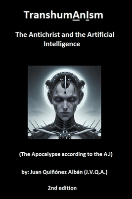 TranshumAnIsm: The Antichrist and the Artificial Intelligence (The Apocalypse according to the A.I) - Juan Quinonez-alban