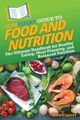 Coperta cărții 'HowExpert Guide to Food and Nutrition: The Ultimate Handbook for Healthy Eating, Meal Planning, and Balanced Nutrition -'