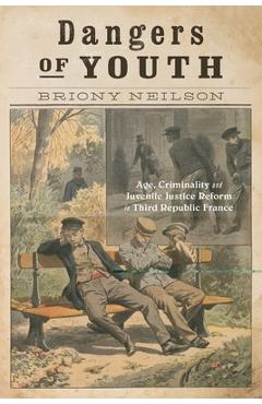 Coperta cărții 'Dangers of Youth: Age, Criminality, and Juvenile Justice Reform in Third Republic France Volume 13 - Briony Neilson'