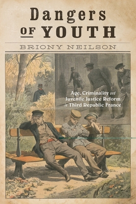 Coperta cărții 'Dangers of Youth: Age, Criminality, and Juvenile Justice Reform in Third Republic France Volume 13 - Briony Neilson'