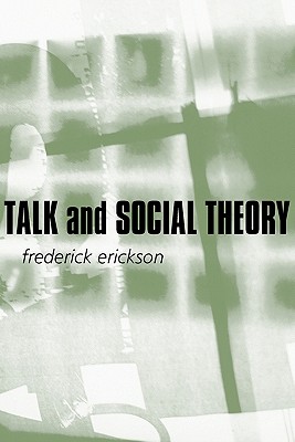 Talk and Social Theory: Ecologies of Speaking and Listening in Everyday Life - Frederick Erickson