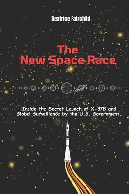 The New Space Race: Inside the Secret Launch of X-37B and Global Surveillance by the U.S. Government. - Beatrice Fairchild