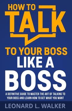 Coperta cărții 'How to Talk to Your Boss Like a Boss: A Definitive Guide to Master the Art of Talking to Your Boss and Learn How to Get'
