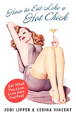 How to Eat Like a Hot Chick: Eat What You Love, Love How You Feel - Jodi Lipper