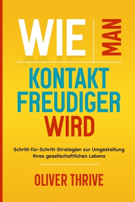 Wie man kontaktfreudiger wird: Schritt-für-Schritt-Strategien zur Umgestaltung Ihres gesellschaftlichen Lebens - Oliver Thrive