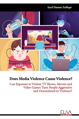 Does Media Violence Cause Violence?: Can exposure to Violent TV Shows, Movies and Video Games turn people Aggressive and Desensitized to Violence? - Syed Hassan Zulfiqar