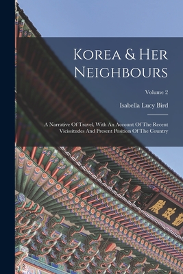 Korea & Her Neighbours: A Narrative Of Travel, With An Account Of The Recent Vicissitudes And Present Position Of The Country; Volume 2 - Isabella Lucy Bird