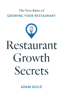 Restaurant Growth Secrets: The New Rules of Growing Your Restaurant - Adam Guild