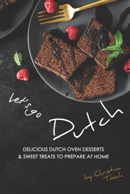 Let's go Dutch: Delicious Dutch Oven Desserts & Sweet Treats to Prepare at Home - Christina Tosch