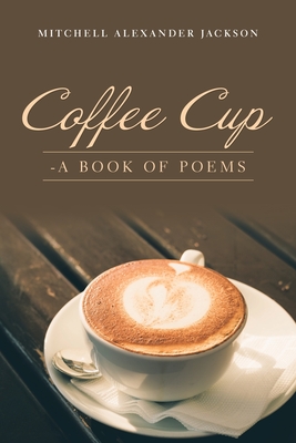 Coffee Cup: - a Book of Poems - Mitchell Alexander Jackson