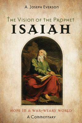 The Vision of the Prophet Isaiah: Hope in a War-Weary World--A Commentary - A. Joseph Everson