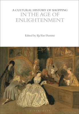 A Cultural History of Shopping in the Age of Enlightenment - Ilja Van Damme