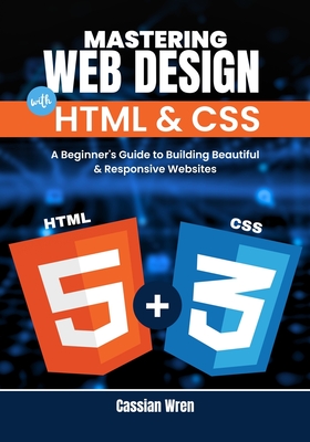 Mastering Web Design with HTML & CSS: A Beginner's Guide to Building Beautiful & Responsive Websites - Cassian Wren