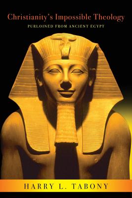 Christianity's Impossible Theology: Purloined From Ancient Egypt - Harry L. Tabony