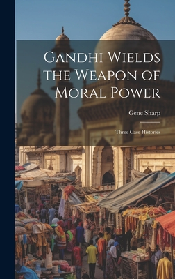 Gandhi Wields the Weapon of Moral Power; Three Case Histories - Gene Sharp