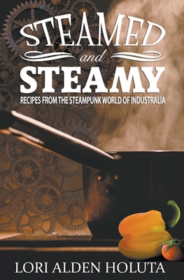 Coperta cărții 'Steamed and Steamy: Recipes From the Steampunk World of Industralia - Lori Alden Holuta'