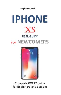 iPhone XS User Guide for Newcomers: Complete IOS 12 Guide for Beginners and Seniors - Stephen W. Rock