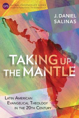Taking Up the Mantle: Latin American Evangelical Theology in the 20th Century - J. Daniel Salinas